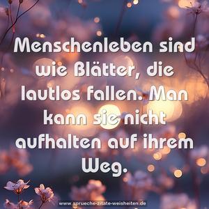 Menschenleben sind wie Blätter, die lautlos fallen.
Man kann sie nicht aufhalten auf ihrem Weg.
