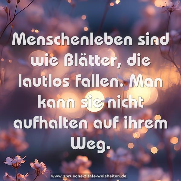 Menschenleben sind wie Blätter, die lautlos fallen.
Man kann sie nicht aufhalten auf ihrem Weg.
