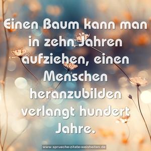 Einen Baum kann man in zehn Jahren aufziehen,
einen Menschen heranzubilden verlangt hundert Jahre.