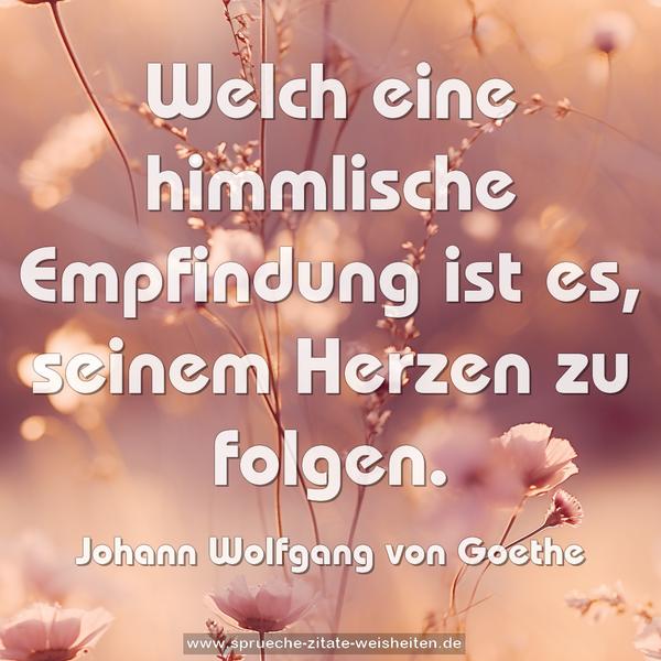 Welch eine himmlische Empfindung ist es,
seinem Herzen zu folgen.