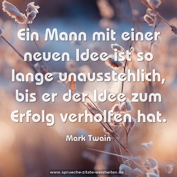 Ein Mann mit einer neuen Idee ist so lange unausstehlich,
bis er der Idee zum Erfolg verholfen hat.
