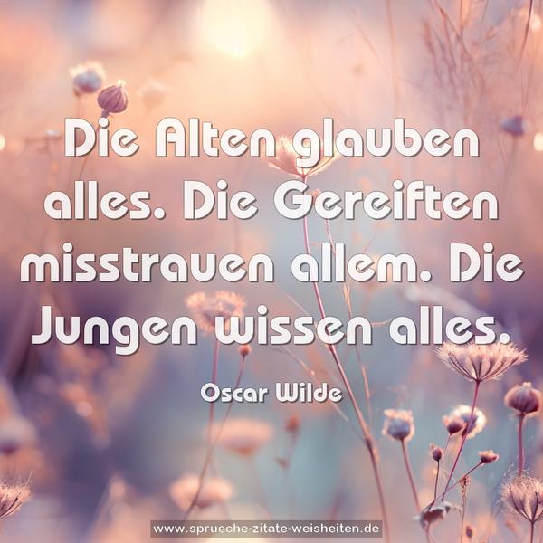 Die Alten glauben alles.
Die Gereiften misstrauen allem.
Die Jungen wissen alles.