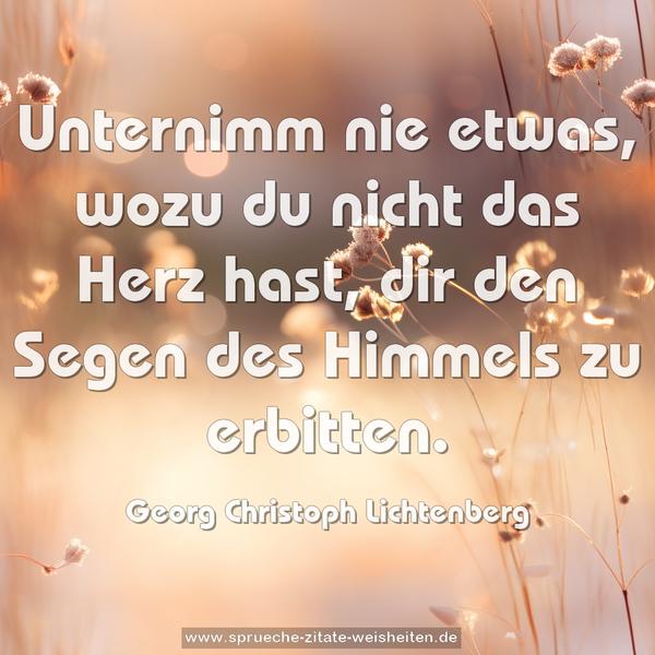 Unternimm nie etwas, wozu du nicht das Herz hast,
dir den Segen des Himmels zu erbitten.