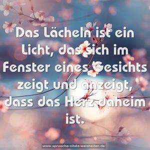 Das Lächeln ist ein Licht,
das sich im Fenster eines Gesichts zeigt
und anzeigt, dass das Herz daheim ist.