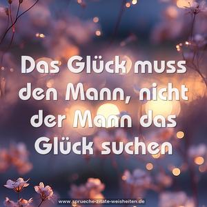 Das Glück muss den Mann,
nicht der Mann das Glück suchen