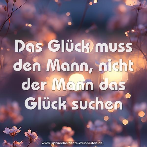 Das Glück muss den Mann,
nicht der Mann das Glück suchen
