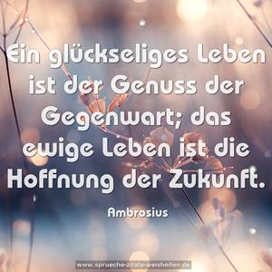 Ein glückseliges Leben ist der Genuss der Gegenwart;
das ewige Leben ist die Hoffnung der Zukunft.