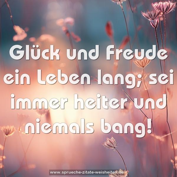 Glück und Freude ein Leben lang;
sei immer heiter und niemals bang!