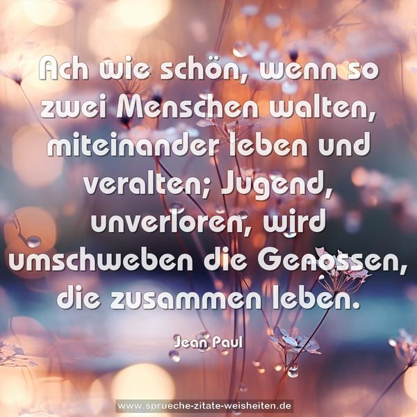 Ach wie schön, wenn so zwei Menschen walten,
miteinander leben und veralten;
Jugend, unverloren, wird umschweben
die Genossen, die zusammen leben.