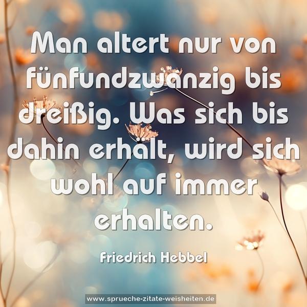 Man altert nur von fünfundzwanzig bis dreißig.
Was sich bis dahin erhält,
wird sich wohl auf immer erhalten.