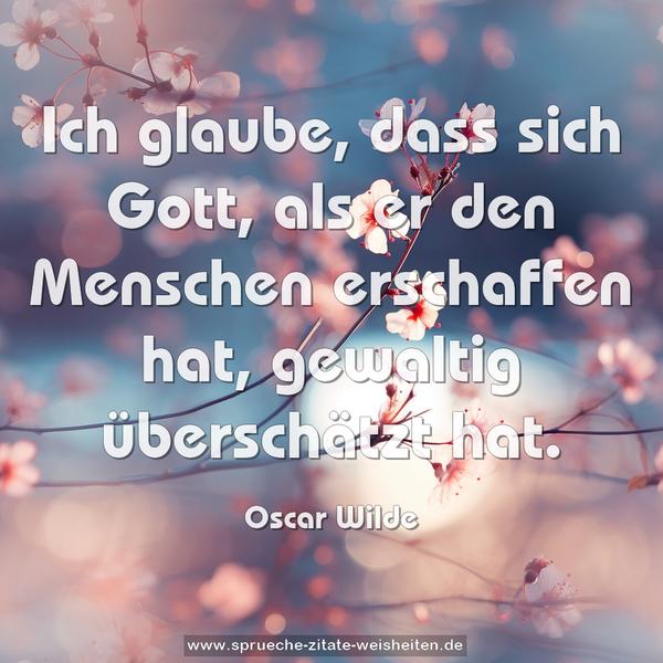 Ich glaube, dass sich Gott, als er den Menschen erschaffen hat, gewaltig überschätzt hat.