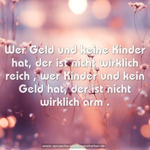 Wer Geld und keine Kinder hat,
der ist nicht wirklich reich ,
wer Kinder und kein Geld hat,
der ist nicht wirklich arm .