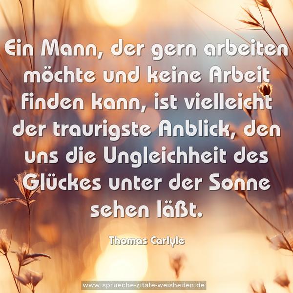 Ein Mann, der gern arbeiten möchte und keine Arbeit finden kann, ist vielleicht der traurigste Anblick, den uns die Ungleichheit des Glückes unter der Sonne sehen läßt.