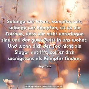Solange wir leben, kämpfen wir, solange wir kämpfen,
ist es ein Zeichen, dass wir nicht unterlegen sind und der gute Geist in uns wohnt.
Und wenn dich der Tod nicht als Sieger antrifft,
soll er dich wenigstens als Kämpfer finden.