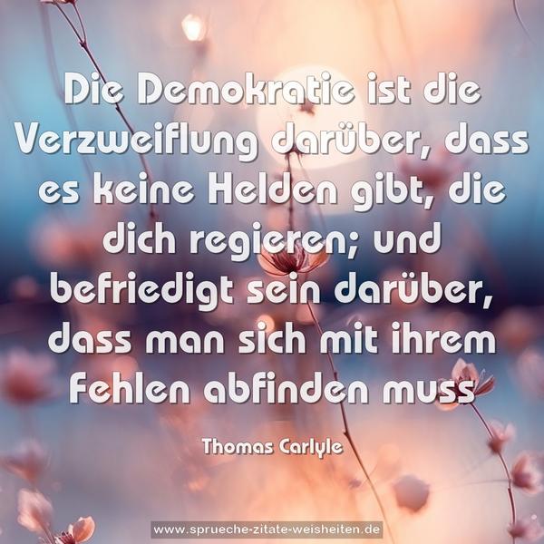 Die Demokratie ist die Verzweiflung darüber,
dass es keine Helden gibt, die dich regieren;
und befriedigt sein darüber,
dass man sich mit ihrem Fehlen abfinden muss