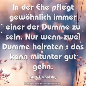 In der Ehe pflegt gewöhnlich immer einer der Dumme zu sein. Nur wenn zwei Dumme heiraten : das kann mitunter gut gehn. 