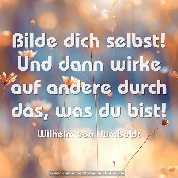 Bilde dich selbst!
Und dann wirke auf andere durch das,
was du bist!