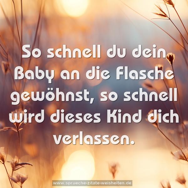 So schnell du dein Baby an die Flasche gewöhnst,
so schnell wird dieses Kind dich verlassen.