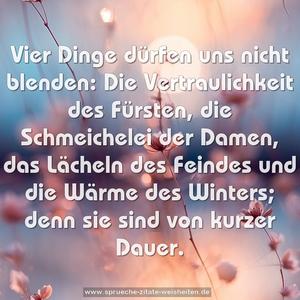 Vier Dinge dürfen uns nicht blenden:
Die Vertraulichkeit des Fürsten,
die Schmeichelei der Damen,
das Lächeln des Feindes
und die Wärme des Winters;
denn sie sind von kurzer Dauer. 