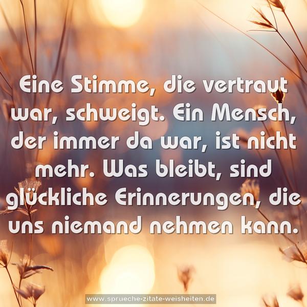 Eine Stimme, die vertraut war, schweigt.
Ein Mensch, der immer da war, ist nicht mehr.
Was bleibt, sind glückliche Erinnerungen,
die uns niemand nehmen kann.