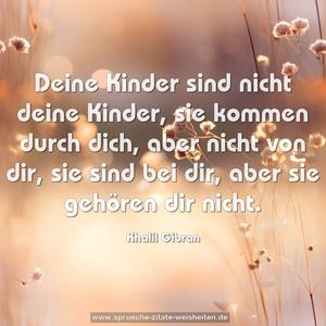 Deine Kinder sind nicht deine Kinder,
sie kommen durch dich, aber nicht von dir,
sie sind bei dir, aber sie gehören dir nicht.