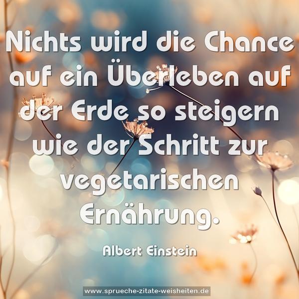 Nichts wird die Chance auf ein Überleben auf der Erde so steigern wie der Schritt zur vegetarischen Ernährung.