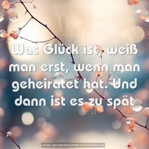 Was Glück ist, weiß man erst,
wenn man geheiratet hat.
Und dann ist es zu spät