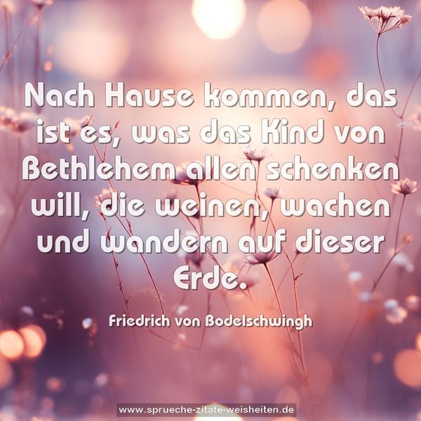 Nach Hause kommen, das ist es,
was das Kind von Bethlehem allen schenken will,
die weinen, wachen und wandern auf dieser Erde.