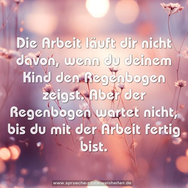 Die Arbeit läuft dir nicht davon, wenn du deinem Kind den Regenbogen zeigst. Aber der Regenbogen wartet nicht, bis du mit der Arbeit fertig bist.