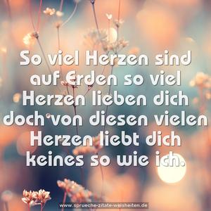So viel Herzen sind auf Erden
so viel Herzen lieben dich
doch von diesen vielen Herzen
liebt dich keines so wie ich.