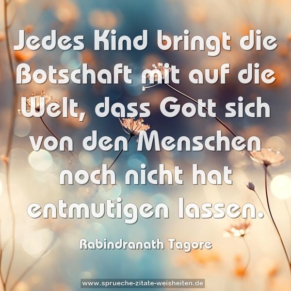 Jedes Kind bringt die Botschaft mit auf die Welt, dass Gott sich von den Menschen noch nicht hat entmutigen lassen.