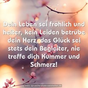 Dein Leben sei fröhlich und heiter,
kein Leiden betrübe dein Herz,
das Glück sei stets dein Begleiter,
nie treffe dich Kummer und Schmerz!