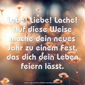 Lebe! Liebe! Lache!
Auf diese Weise mache dein neues Jahr zu einem Fest,
das dich dein Leben feiern lässt.