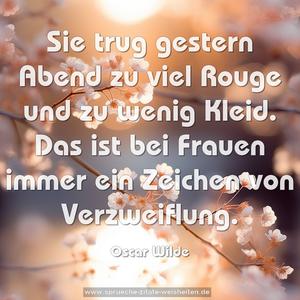 Sie trug gestern Abend zu viel Rouge und zu wenig Kleid. 
Das ist bei Frauen immer ein Zeichen von Verzweiflung.