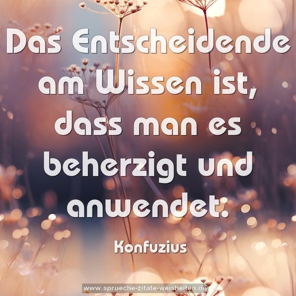 Das Entscheidende am Wissen ist,
dass man es beherzigt und anwendet.