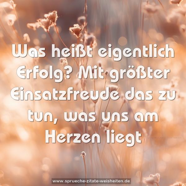 Was heißt eigentlich Erfolg?
Mit größter Einsatzfreude
das zu tun, was uns am Herzen liegt