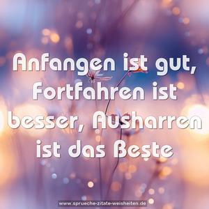 Anfangen ist gut,
Fortfahren ist besser,
Ausharren ist das Beste