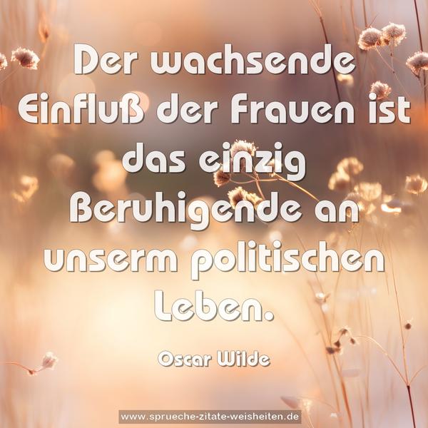 Der wachsende Einfluß der Frauen
ist das einzig Beruhigende an unserm politischen Leben.