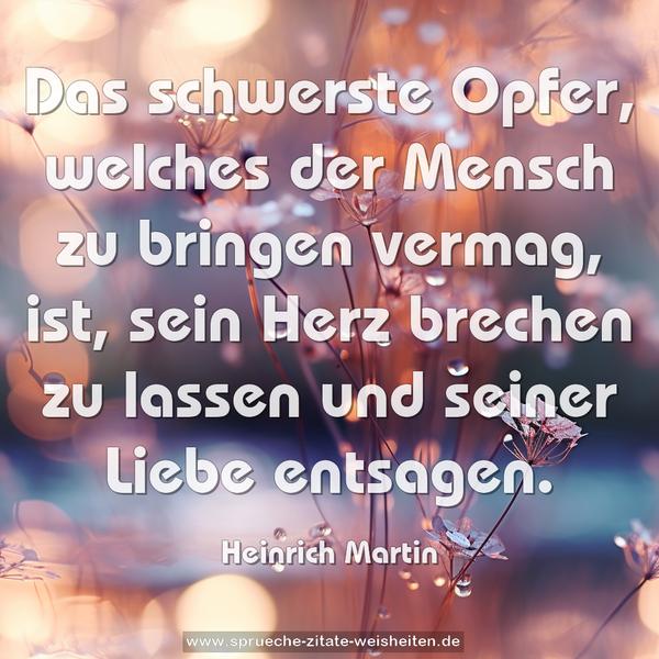 Das schwerste Opfer, welches der Mensch zu bringen vermag,
ist, sein Herz brechen zu lassen und seiner Liebe entsagen.