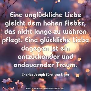 Eine unglückliche Liebe gleicht dem hohen Fieber,
das nicht lange zu währen pflegt.
Eine glückliche Liebe dagegen
ist ein entzückender und andauernder Traum.