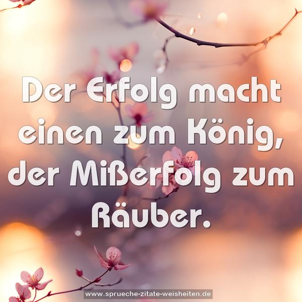 Der Erfolg macht einen zum König,
der Mißerfolg zum Räuber.