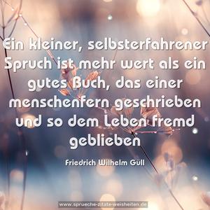 Ein kleiner, selbsterfahrener Spruch ist mehr wert
als ein gutes Buch, das einer menschenfern geschrieben
und so dem Leben fremd geblieben