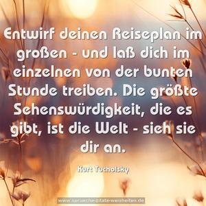 Entwirf deinen Reiseplan im großen -
und laß dich im einzelnen von der bunten Stunde treiben.
Die größte Sehenswürdigkeit, die es gibt,
ist die Welt - sieh sie dir an. 