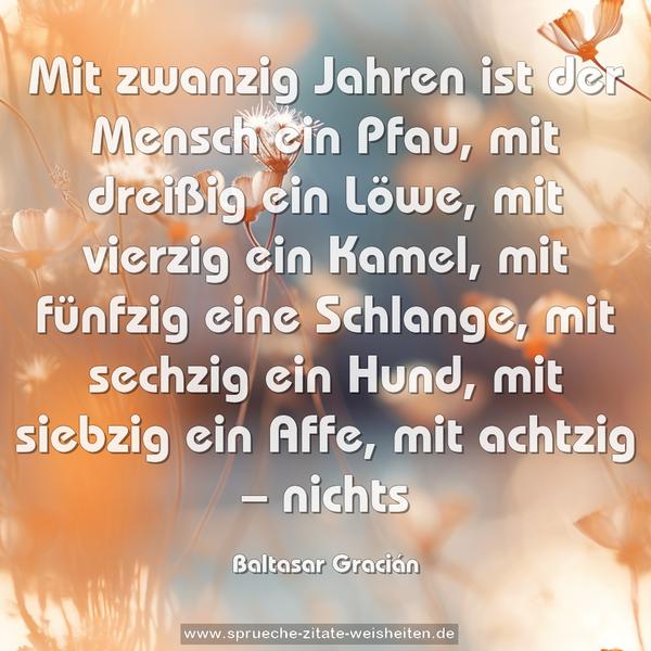 Mit zwanzig Jahren ist der Mensch ein Pfau, mit dreißig ein Löwe, mit vierzig ein Kamel, mit fünfzig eine Schlange, mit sechzig ein Hund, mit siebzig ein Affe, mit achtzig – nichts