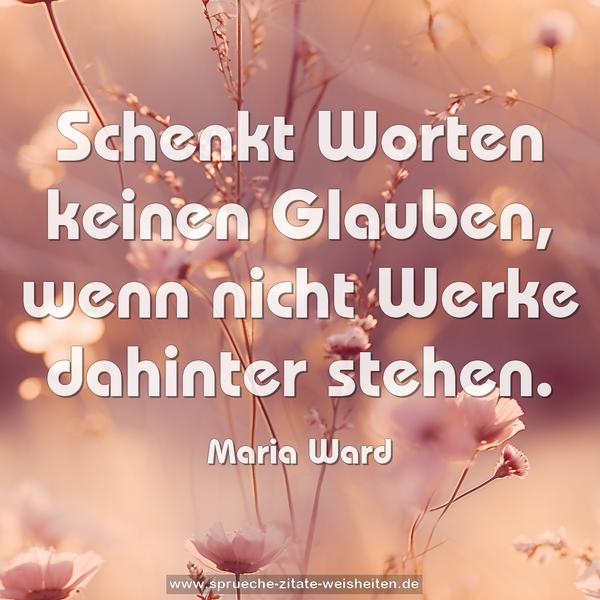 Schenkt Worten keinen Glauben,
wenn nicht Werke dahinter stehen.