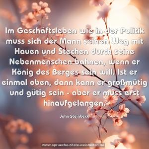 Im Geschäftsleben wie in der Politik muss sich der Mann seinen Weg mit Hauen und Stechen durch seine Nebenmenschen bahnen, wenn er König des Berges sein will. Ist er einmal oben, dann kann er großmütig und gütig sein - aber er muss erst hinaufgelangen.
