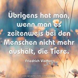 Übrigens hat man, wenn man es zeitenweis bei den Menschen nicht mehr aushält, die Tiere.