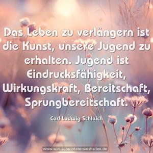 Das Leben zu verlängern ist die Kunst, unsere Jugend zu erhalten. Jugend ist Eindrucksfähigkeit, Wirkungskraft, Bereitschaft, Sprungbereitschaft.