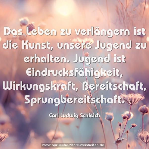 Das Leben zu verlängern ist die Kunst, unsere Jugend zu erhalten. Jugend ist Eindrucksfähigkeit, Wirkungskraft, Bereitschaft, Sprungbereitschaft.