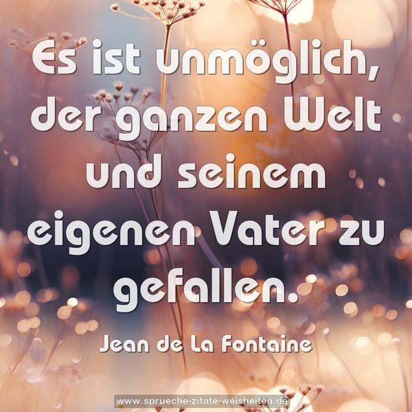 Es ist unmöglich,
der ganzen Welt und seinem eigenen Vater zu gefallen.